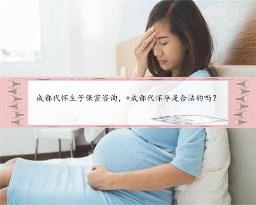 成都代怀生子保密咨询， 成都代怀孕是合法的吗？